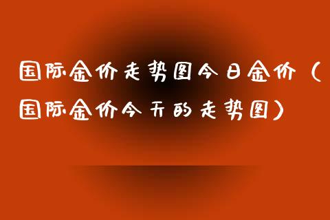 国际金价走势图今日金价（国际金价今天的走势图）