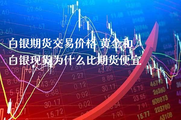 白银期货交易价格 黄金和白银现货为什么比期货便宜