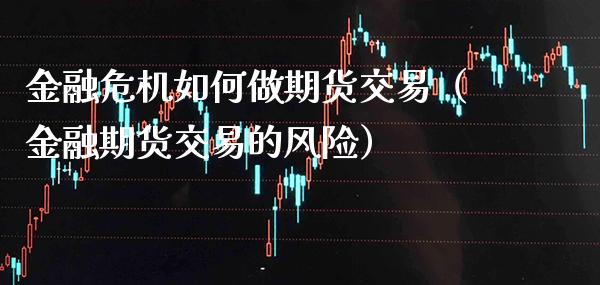 金融危机如何做期货交易（金融期货交易的风险）