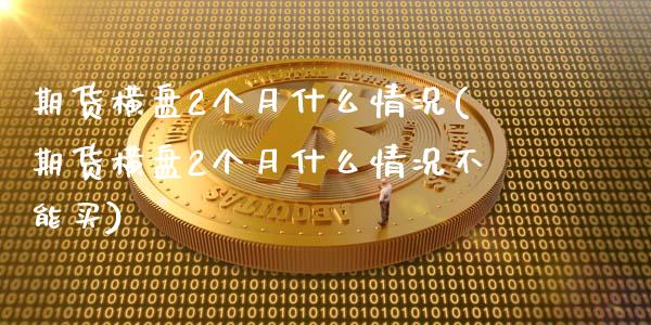 期货横盘2个月什么情况(期货横盘2个月什么情况不能买)