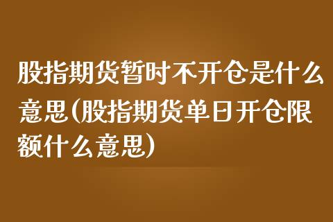 股指期货暂时不开仓是什么意思(股指期货单日开仓限额什么意思)