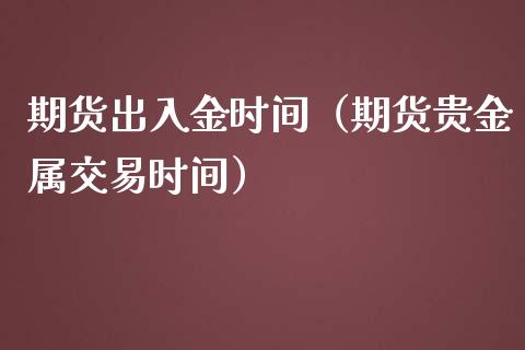 期货出入金时间（期货贵金属交易时间）_https://www.boyangwujin.com_原油期货_第1张