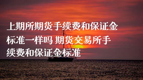 上期所期货手续费和保证金标准一样吗 期货交易所手续费和保证金标准