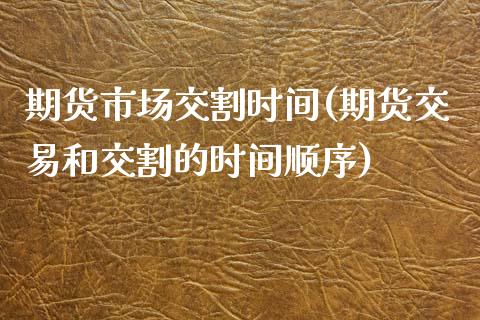 期货市场交割时间(期货交易和交割的时间顺序)_https://www.boyangwujin.com_恒指直播间_第1张