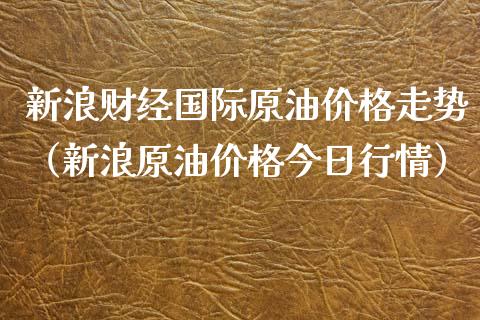 新浪财经国际原油价格走势（新浪原油价格今日行情）