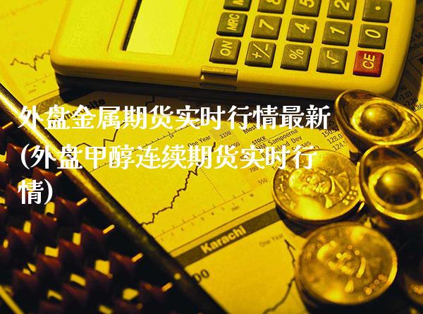 外盘金属期货实时行情最新(外盘甲醇连续期货实时行情)_https://www.boyangwujin.com_期货直播间_第1张