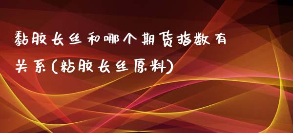 黏胶长丝和哪个期货指数有关系(粘胶长丝原料)_https://www.boyangwujin.com_期货直播间_第1张