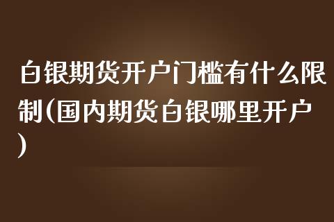 白银期货开户门槛有什么限制(国内期货白银哪里开户)