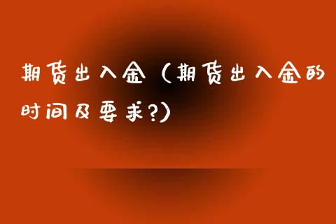 期货出入金（期货出入金的时间及要求?）_https://www.boyangwujin.com_原油期货_第1张