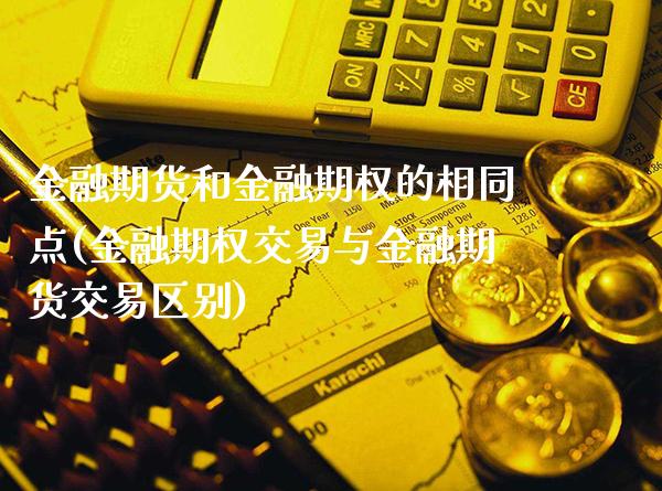 金融期货和金融期权的相同点(金融期权交易与金融期货交易区别)