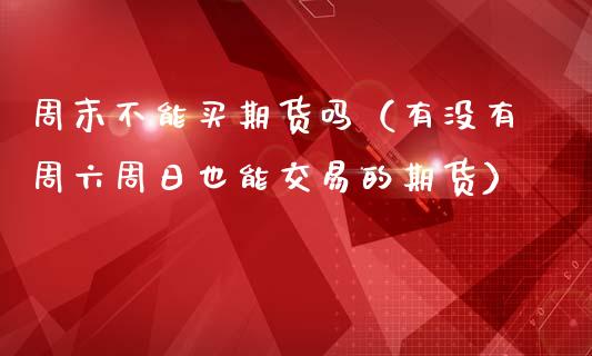 周末不能买期货吗（有没有周六周日也能交易的期货）_https://www.boyangwujin.com_期货直播间_第1张