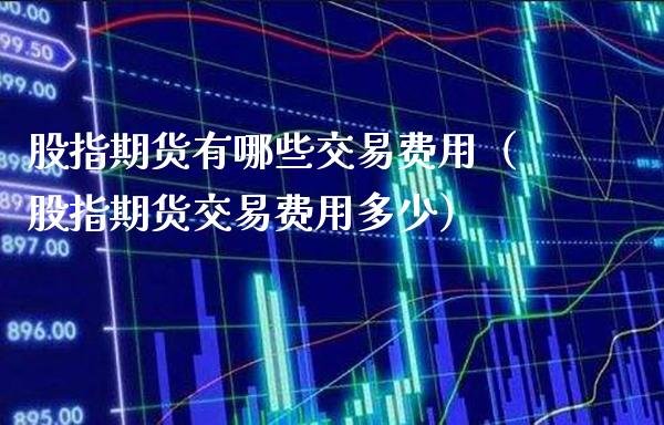 股指期货有哪些交易费用（股指期货交易费用多少）