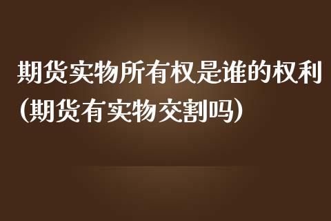 期货实物所有权是谁的权利(期货有实物交割吗)_https://www.boyangwujin.com_黄金直播间_第1张