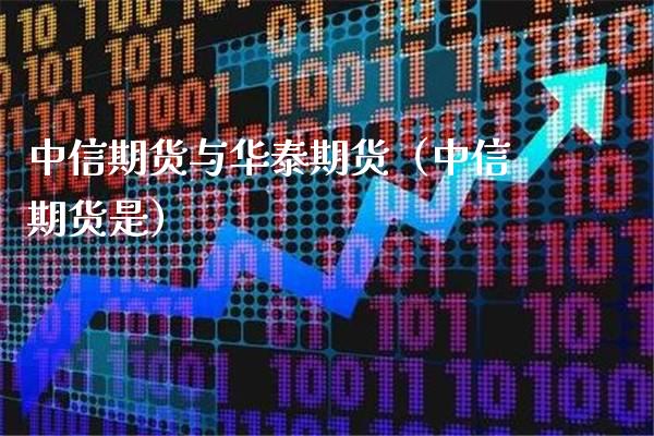 中信期货与华泰期货（中信期货是）_https://www.boyangwujin.com_期货直播间_第1张