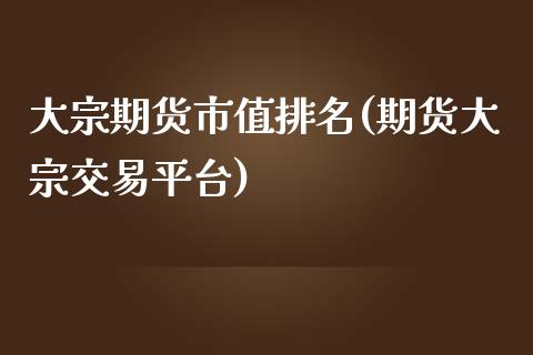 大宗期货市值排名(期货大宗交易平台)