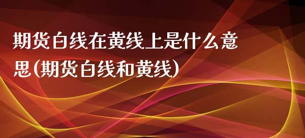 期货白线在黄线上是什么意思(期货白线和黄线)_https://www.boyangwujin.com_内盘期货_第1张