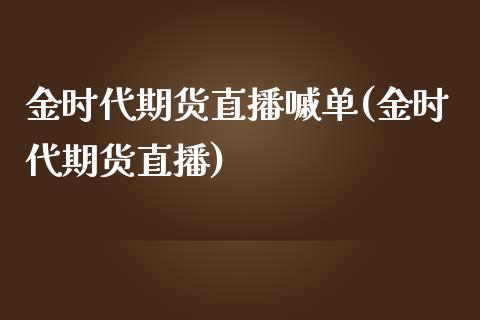 金时代期货直播嘁单(金时代期货直播)_https://www.boyangwujin.com_期货直播间_第1张