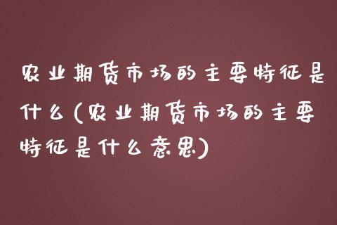 农业期货市场的主要特征是什么(农业期货市场的主要特征是什么意思)