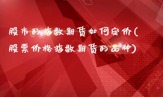 股市的指数期货如何定价(股票价格指数期货的品种)