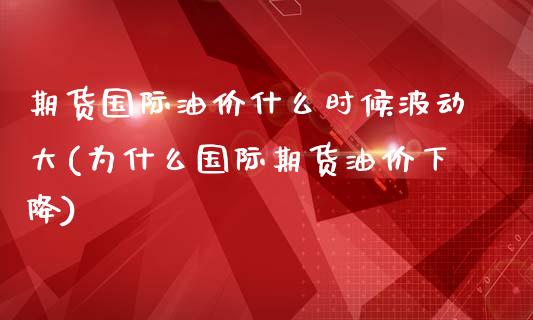 期货国际油价什么时候波动大(为什么国际期货油价下降)