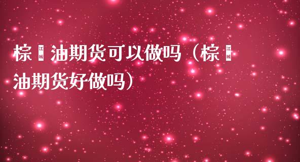 棕榈油期货可以做吗（棕榈油期货好做吗）_https://www.boyangwujin.com_道指期货_第1张