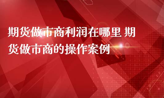 期货做市商利润在哪里 期货做市商的操作案例