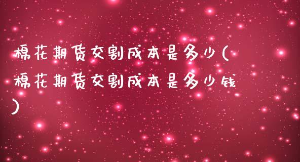 棉花期货交割成本是多少(棉花期货交割成本是多少钱)_https://www.boyangwujin.com_期货直播间_第1张