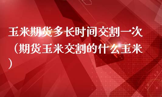 玉米期货多长时间交割一次（期货玉米交割的什么玉米）