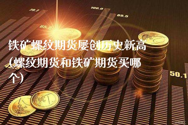 铁矿螺纹期货屡创历史新高(螺纹期货和铁矿期货买哪个)