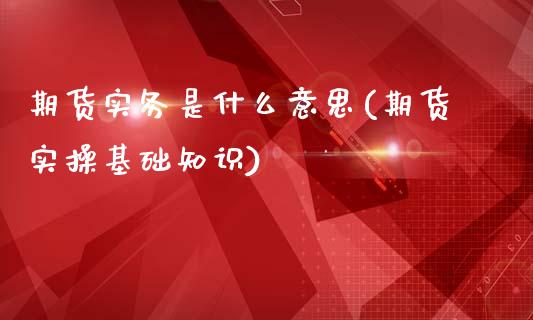 期货实务是什么意思(期货实操基础知识)_https://www.boyangwujin.com_期货直播间_第1张