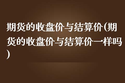 期货的收盘价与结算价(期货的收盘价与结算价一样吗)