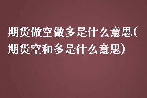 期货做空做多是什么意思(期货空和多是什么意思)