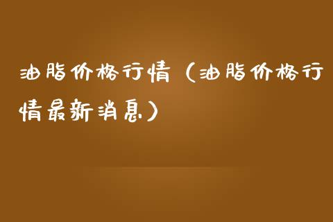 油脂价格行情（油脂价格行情最新消息）_https://www.boyangwujin.com_期货直播间_第1张