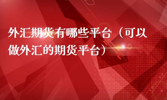 外汇期货有哪些平台（可以做外汇的期货平台）