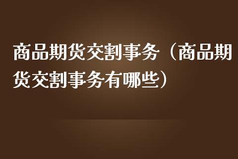 商品期货交割事务（商品期货交割事务有哪些）