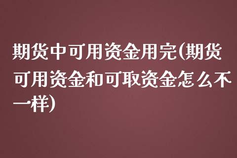 期货中可用资金用完(期货可用资金和可取资金怎么不一样)