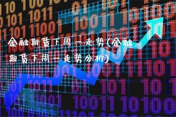 金融期货下周一走势(金融期货下周一走势分析)