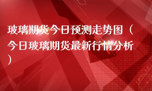 玻璃期货今日预测走势图（今日玻璃期货最新行情分析）_https://www.boyangwujin.com_纳指期货_第1张