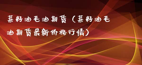 菜籽油毛油期货（菜籽油毛油期货最新价格行情）_https://www.boyangwujin.com_期货直播间_第1张