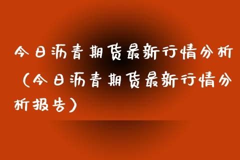 今日沥青期货最新行情分析（今日沥青期货最新行情分析报告）