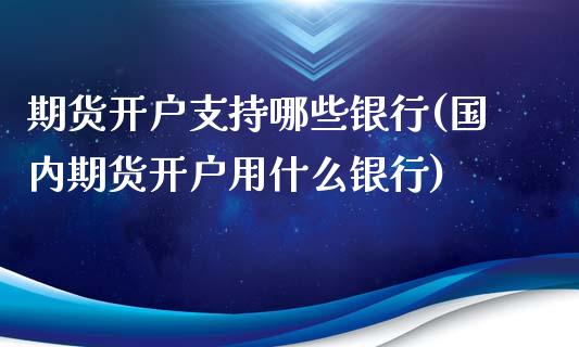 期货开户支持哪些银行(国内期货开户用什么银行)