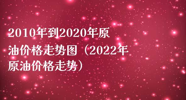 2010年到2020年原油价格走势图（2022年原油价格走势）