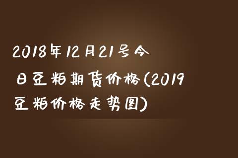 2018年12月21号今日豆粕期货价格(2019豆粕价格走势图)