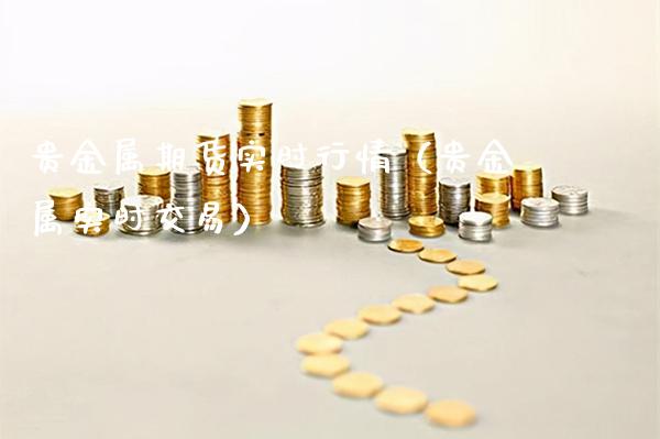 贵金属期货实时行情（贵金属实时交易）