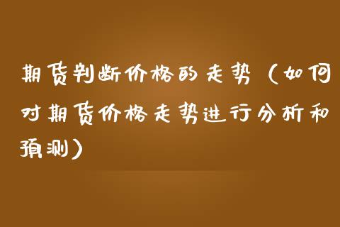 期货判断价格的走势（如何对期货价格走势进行分析和预测）