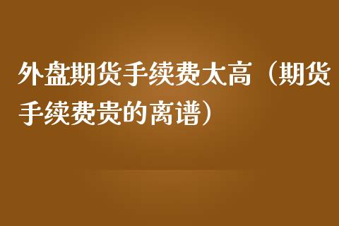 外盘期货手续费太高（期货手续费贵的离谱）_https://www.boyangwujin.com_期货直播间_第1张