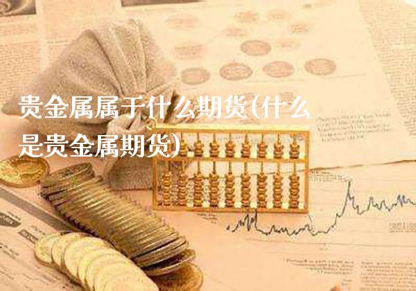 贵金属属于什么期货(什么是贵金属期货)_https://www.boyangwujin.com_期货直播间_第1张