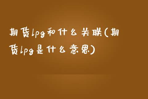 期货lpg和什么关联(期货lpg是什么意思)