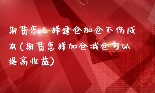 期货怎么样建仓加仓不伤成本(期货怎样加仓减仓可以提高收益)