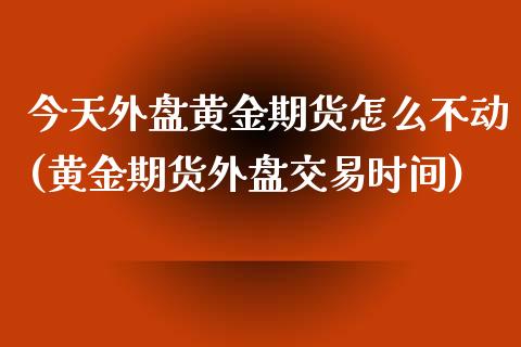 今天外盘黄金期货怎么不动(黄金期货外盘交易时间)